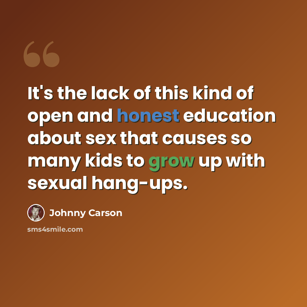 “It's the lack of this kind of open and honest education about sex that causes so many kids to grow up with sexual hang-ups.” quote by Johnny Carson