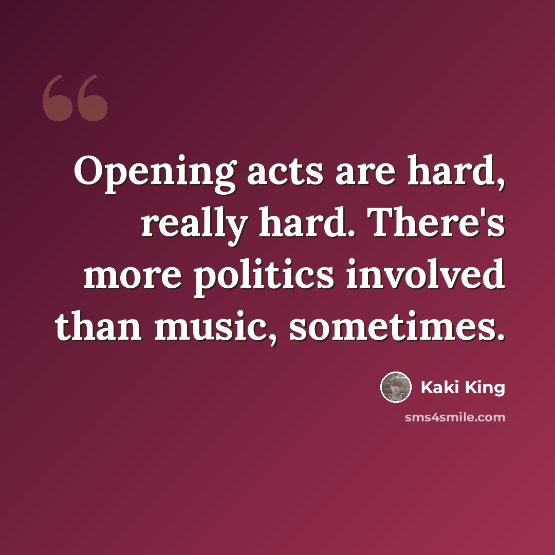 “Opening acts are hard, really hard. There's more politics involved than music, sometimes.” quote by Kaki King