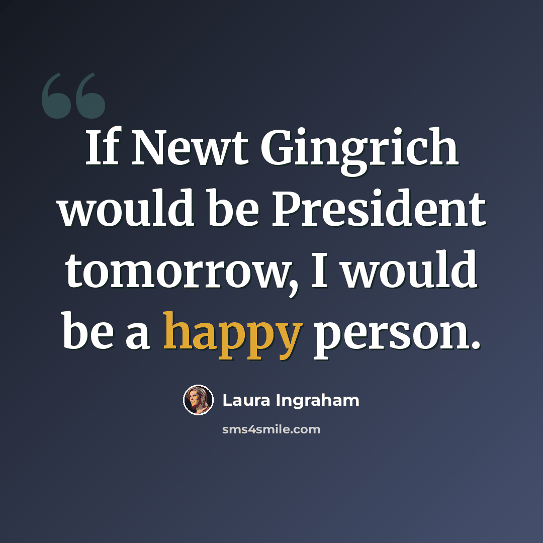 “If Newt Gingrich would be President tomorrow, I would be a happy person.” quote by Laura Ingraham