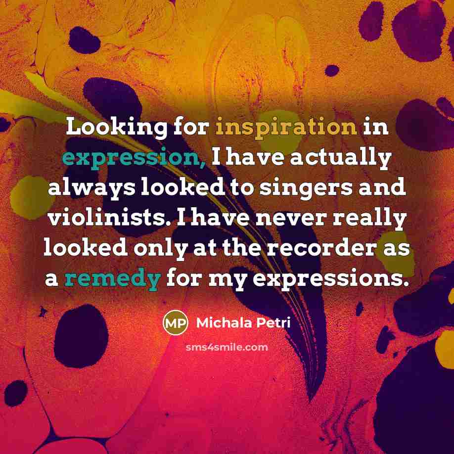 “Looking for inspiration in expression, I have actually always looked to singers and violinists. I have never really looked only at the recorder as a remedy for my expressions.” quote by Michala Petri
