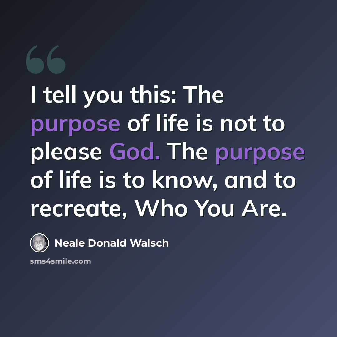 “I tell you this: The purpose of life is not to please God. The purpose of life is to know, and to recreate, Who You Are.” quote by Neale Donald Walsch