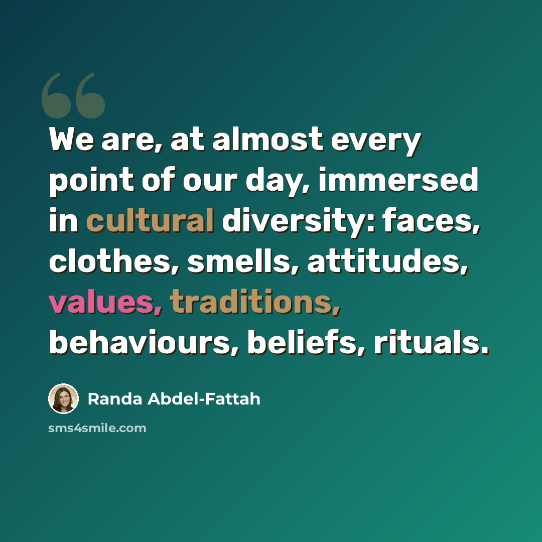 “We are, at almost every point of our day, immersed in cultural diversity: faces, clothes, smells, attitudes, values, traditions, behaviours, beliefs, rituals.” quote by Randa Abdel-Fattah