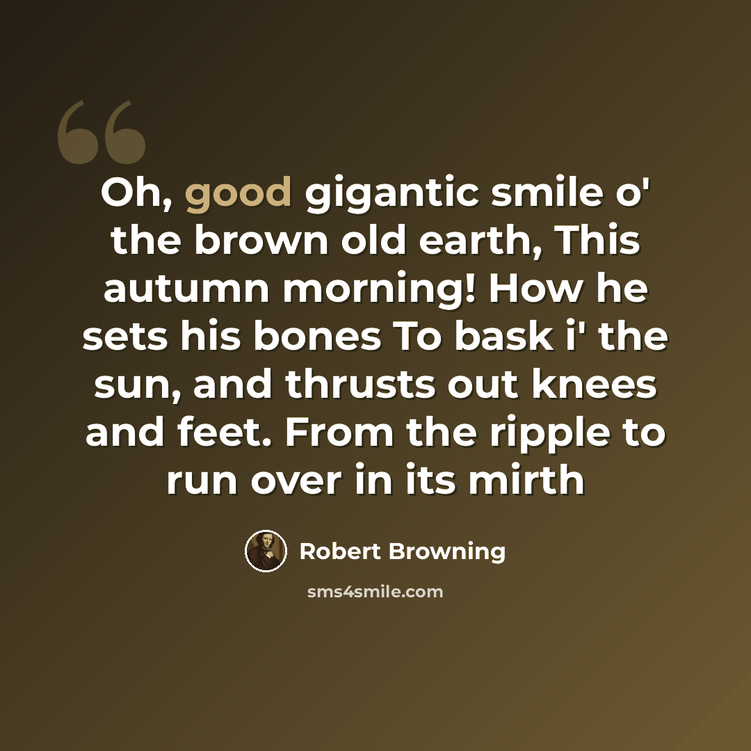 “Oh, good gigantic smile o' the brown old earth, This autumn morning! How he sets his bones To bask i' the sun, and thrusts out knees and feet. From the ripple to run over in its mirth” quote by Robert Browning