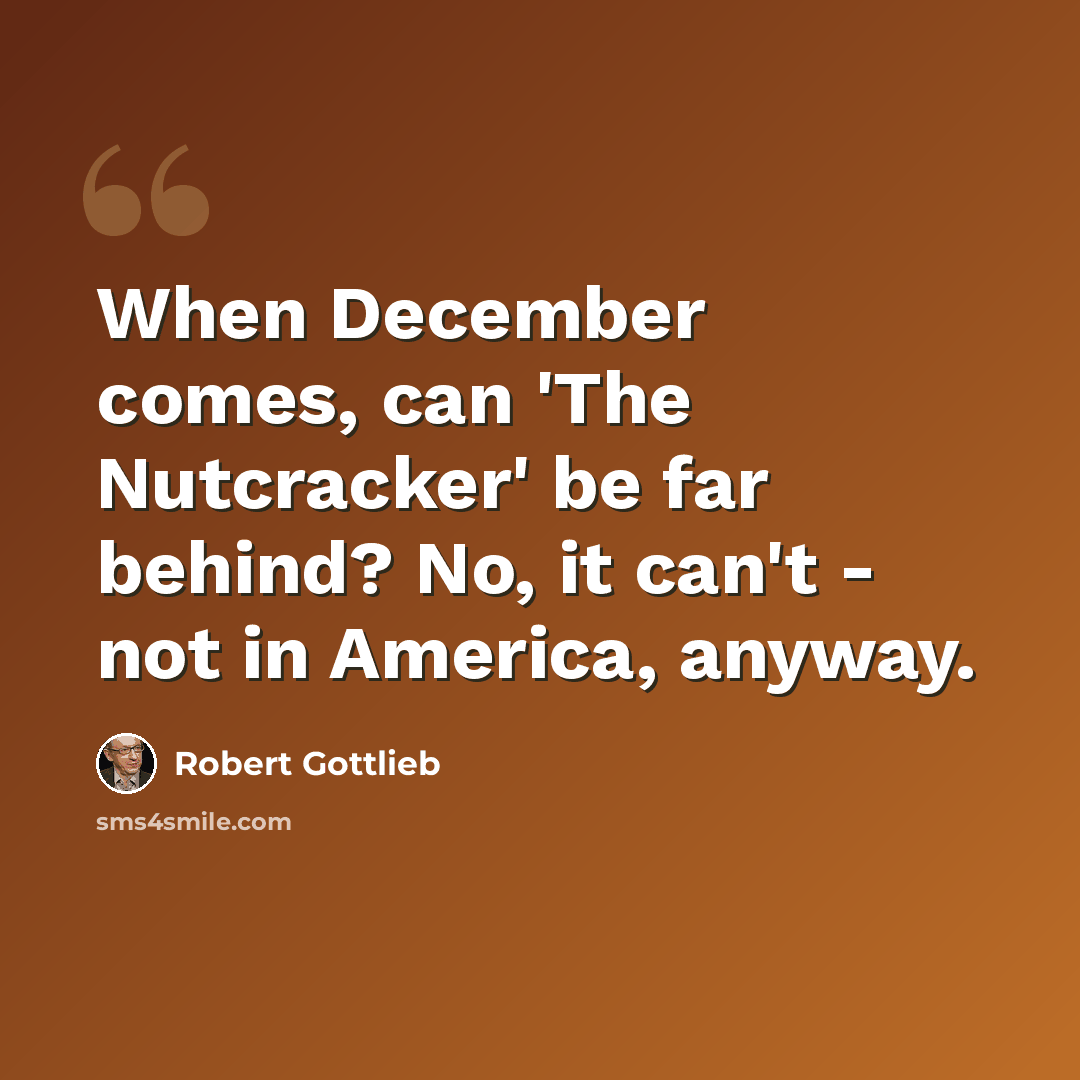 “When December comes, can 'The Nutcracker' be far behind? No, it can't - not in America, anyway.” quote by Robert Gottlieb