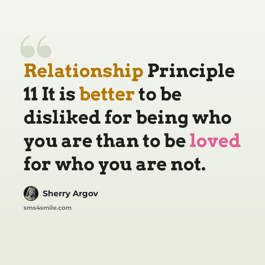 “Relationship Principle 11 It is better to be disliked for being who you are than to be loved for who you are not.” quote by Sherry Argov