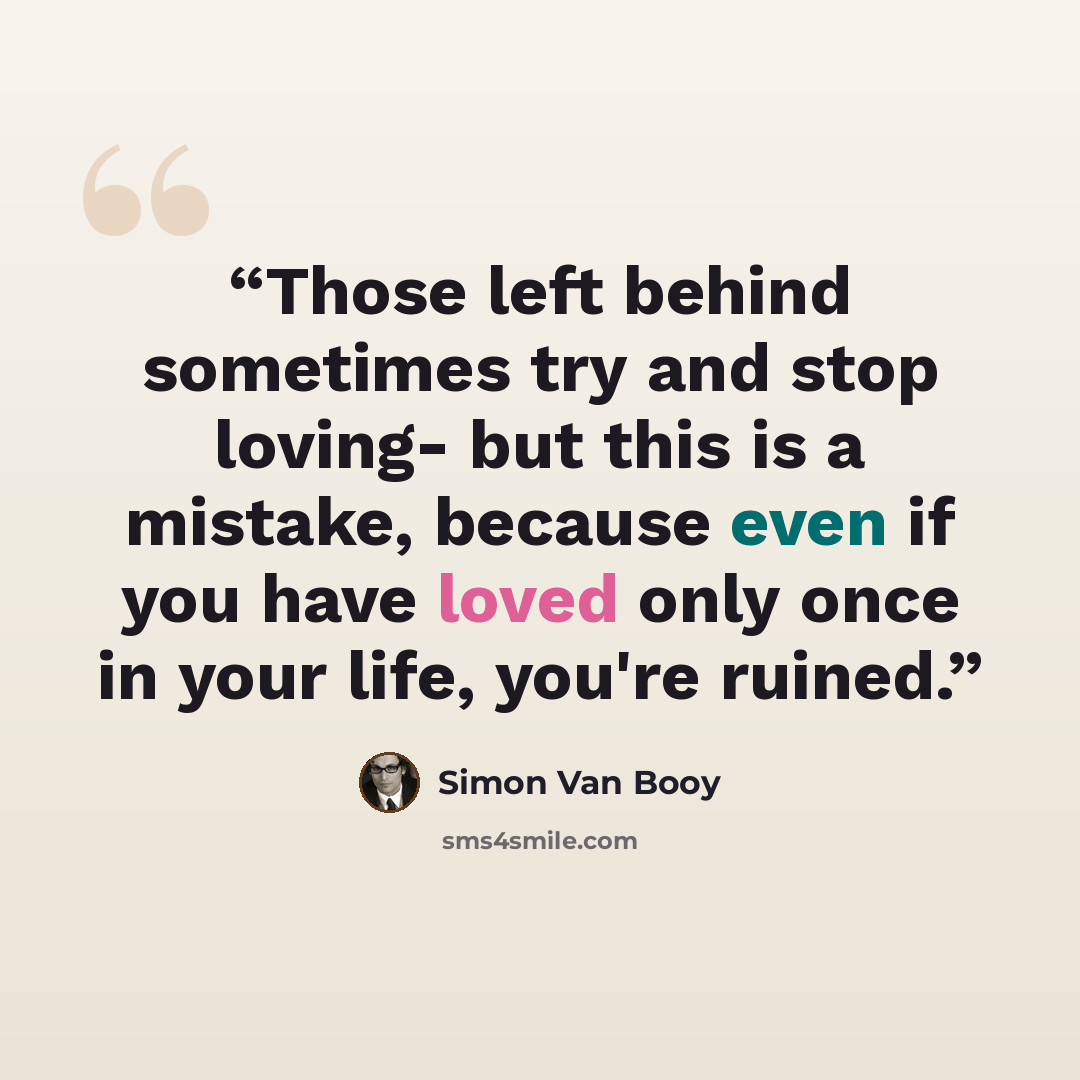 “Those left behind sometimes try and stop loving- but this is a mistake, because even if you have loved only once in your life, you're ruined.” quote by Simon Van Booy