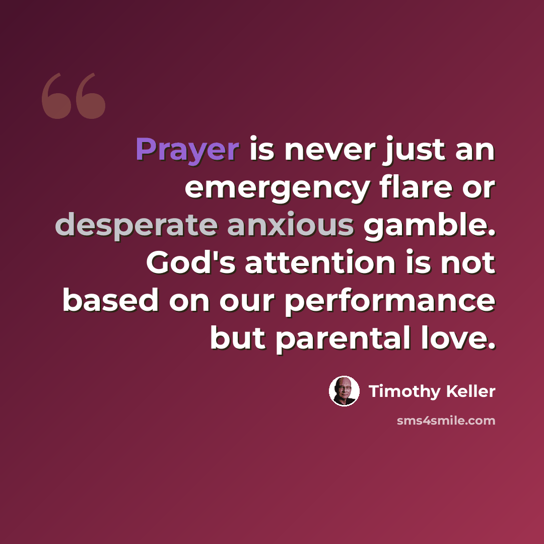 “Prayer is never just an emergency flare or desperate anxious gamble. God's attention is not based on our performance but parental love.” quote by Timothy Keller