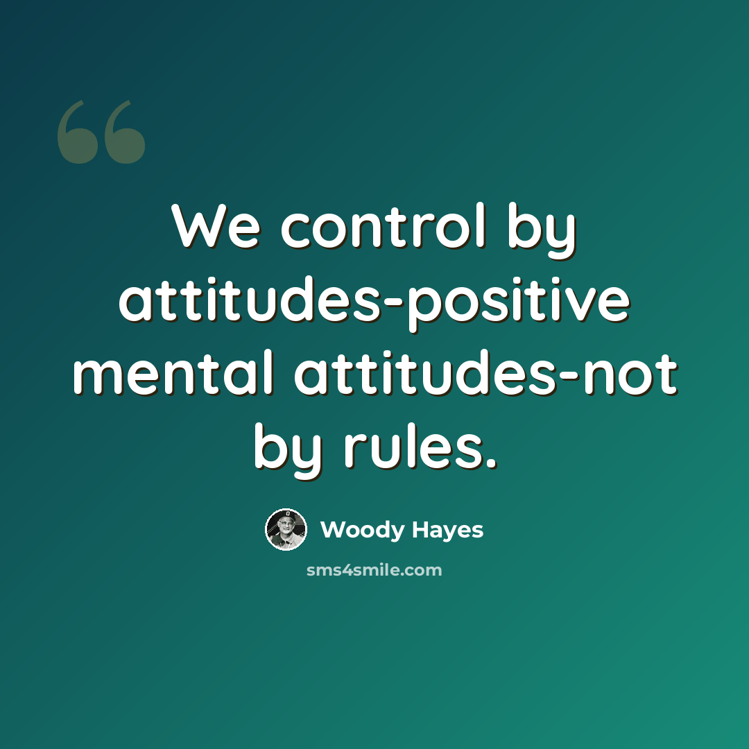 “We control by attitudes-positive mental attitudes-not by rules.” quote by Woody Hayes