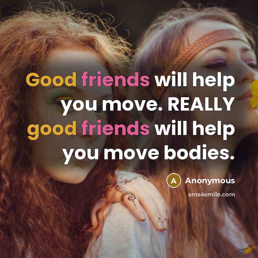 “Good friends will help you move. REALLY good friends will help you move bodies.” quote by Anonymous
