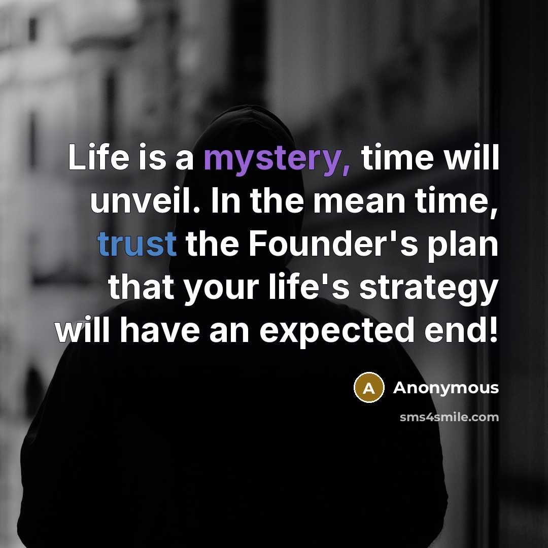 “Life is a mystery, time will unveil. In the mean time, trust the Founder's plan that your life's strategy will have an expected end!” quote by Anonymous