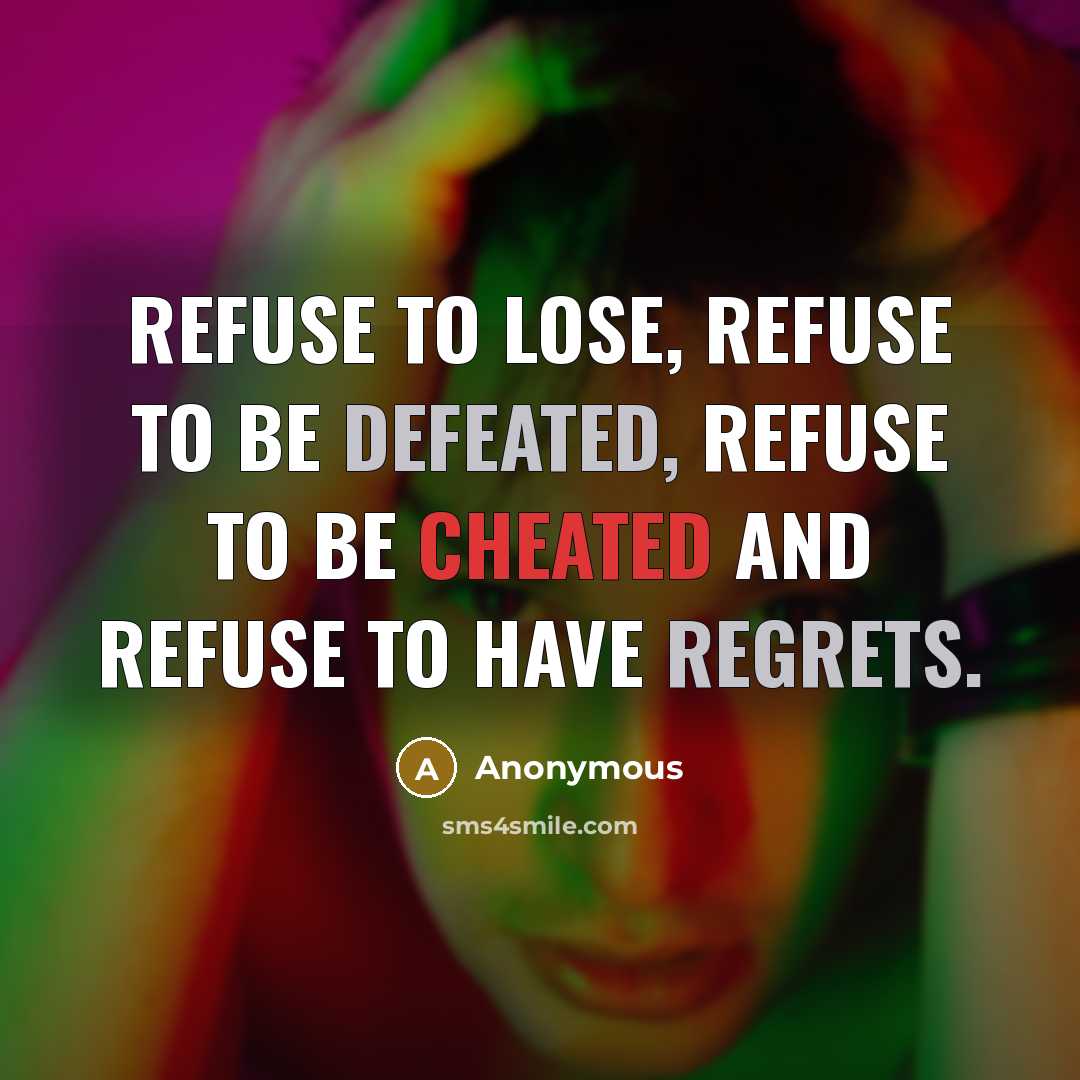 “Refuse to lose, refuse to be defeated, refuse to be cheated and refuse to have regrets.” quote by Anonymous