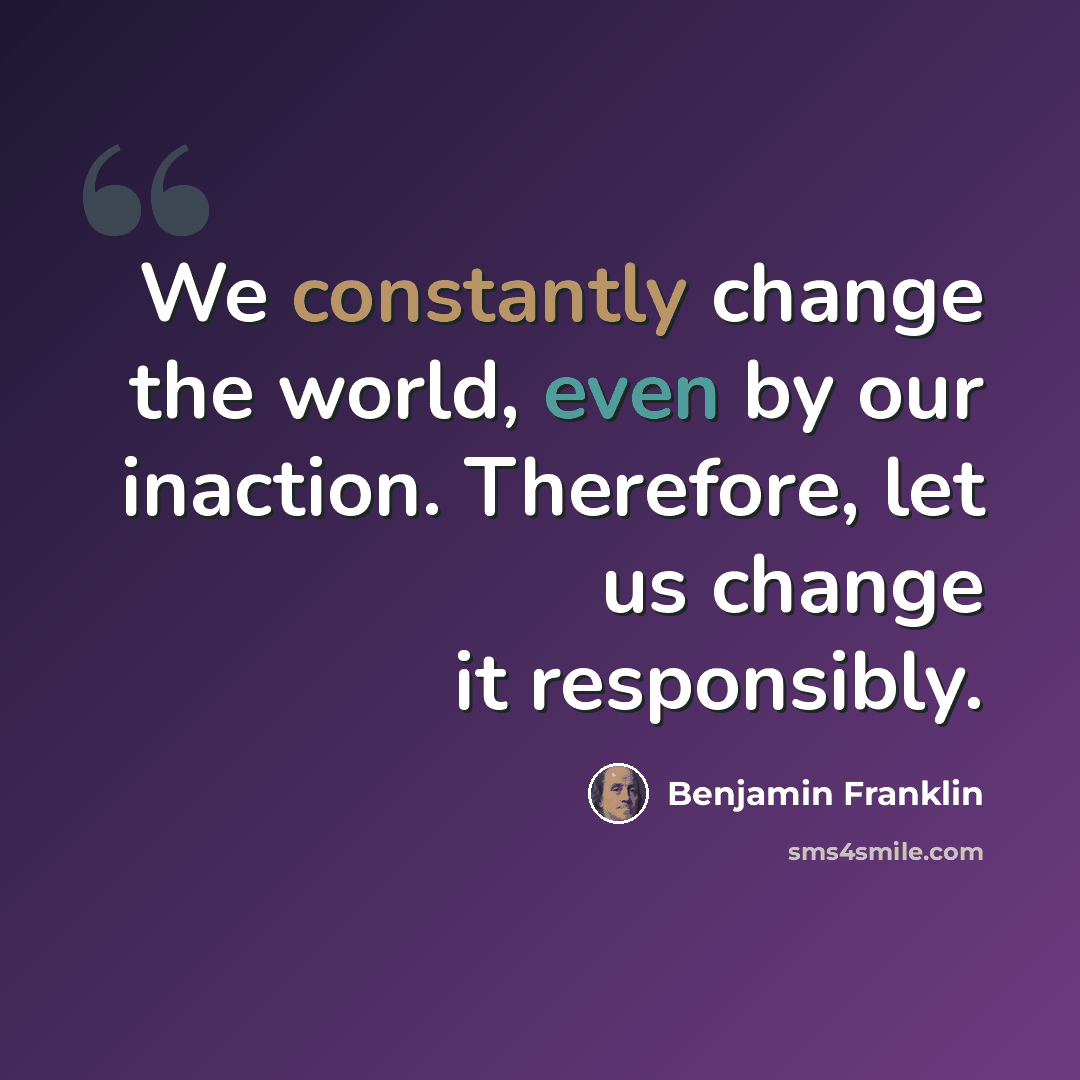 “We constantly change the world, even by our inaction. Therefore, let us change it responsibly.” quote by Benjamin Franklin