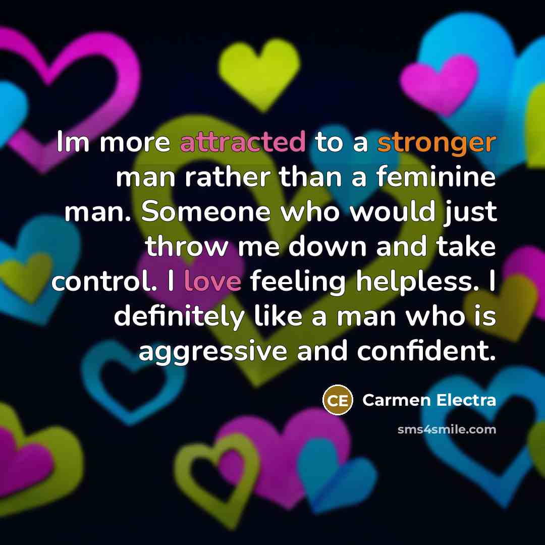 “Im more attracted to a stronger man rather than a feminine man. Someone who would just throw me down and take control. I love feeling helpless. I definitely like a man who is aggressive and confident.” quote by Carmen Electra