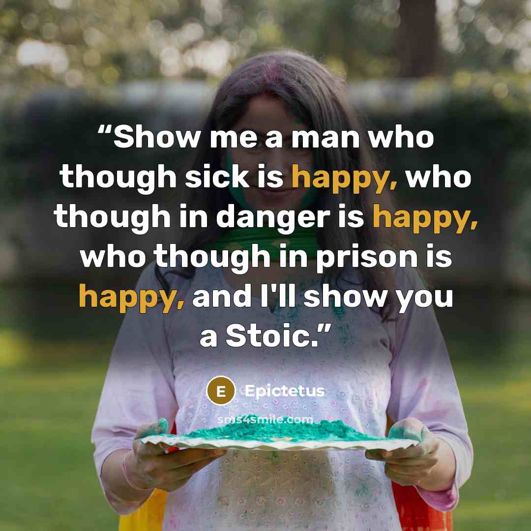 “Show me a man who though sick is happy, who though in danger is happy, who though in prison is happy, and I'll show you a Stoic.” quote by Epictetus