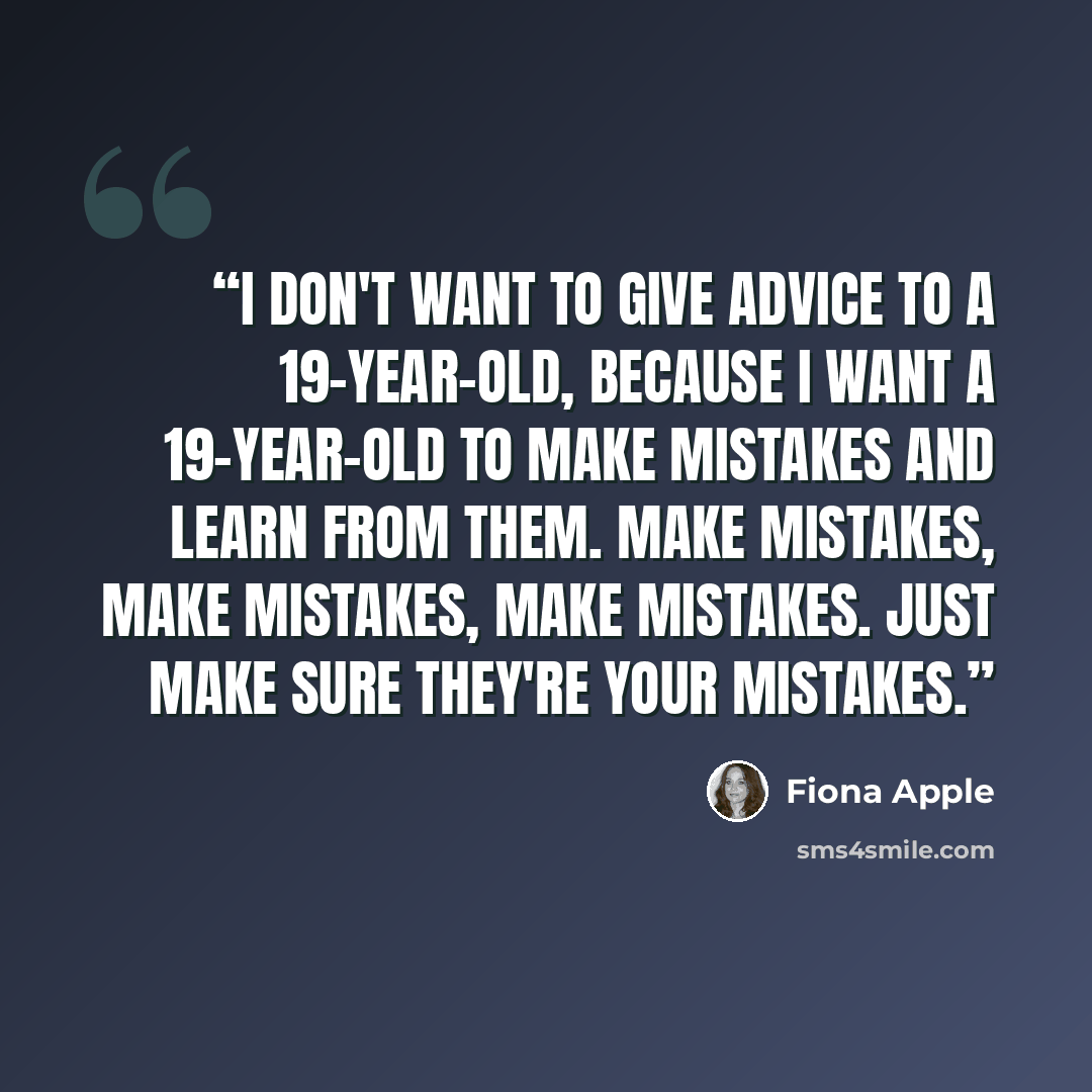 “I don't want to give advice to a 19-year-old, because I want a 19-year-old to make mistakes and learn from them. Make mistakes, make mistakes, make mistakes. Just make sure they're your mistakes.” quote by Fiona Apple