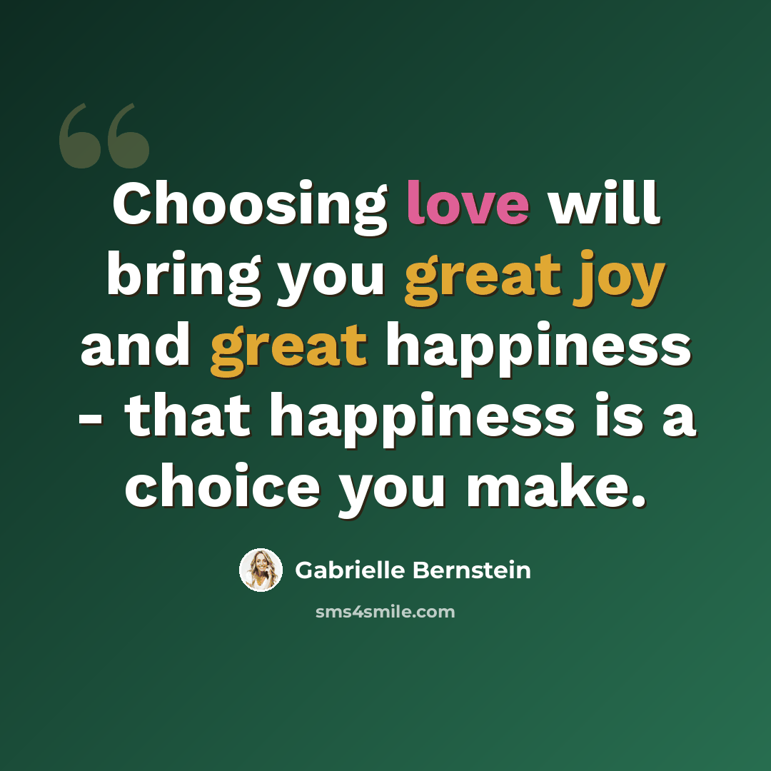“Choosing love will bring you great joy and great happiness - that happiness is a choice you make.” quote by Gabrielle Bernstein
