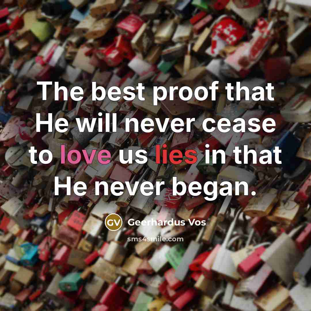 “The best proof that He will never cease to love us lies in that He never began.” quote by Geerhardus Vos