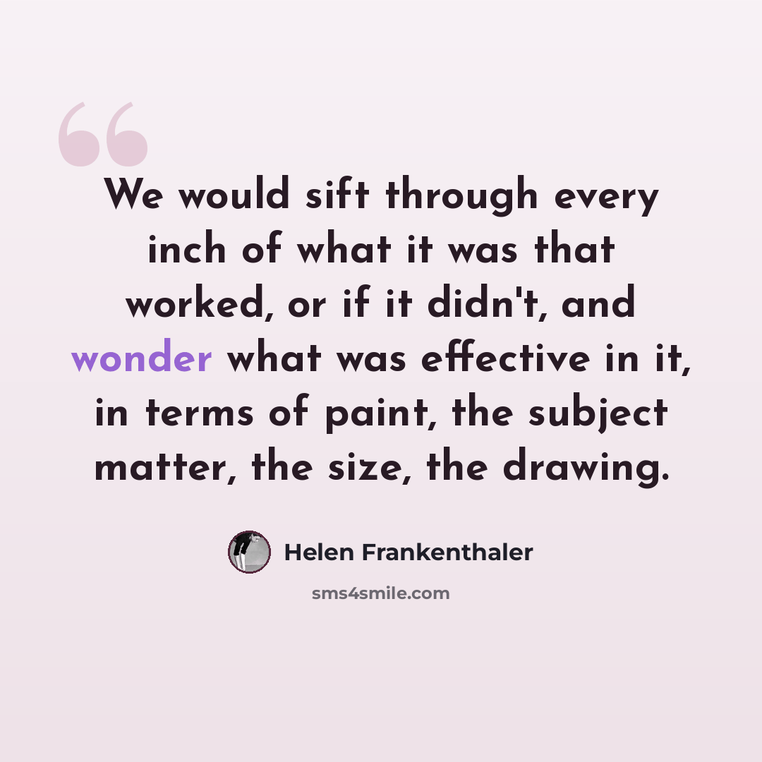 “We would sift through every inch of what it was that worked, or if it didn't, and wonder what was effective in it, in terms of paint, the subject matter, the size, the drawing.” quote by Helen Frankenthaler