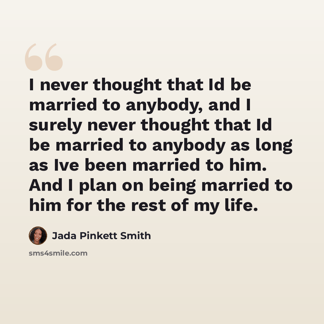 “I never thought that Id be married to anybody, and I surely never thought that Id be married to anybody as long as Ive been married to him. And I plan on being married to him for the rest of my life.” quote by Jada Pinkett Smith