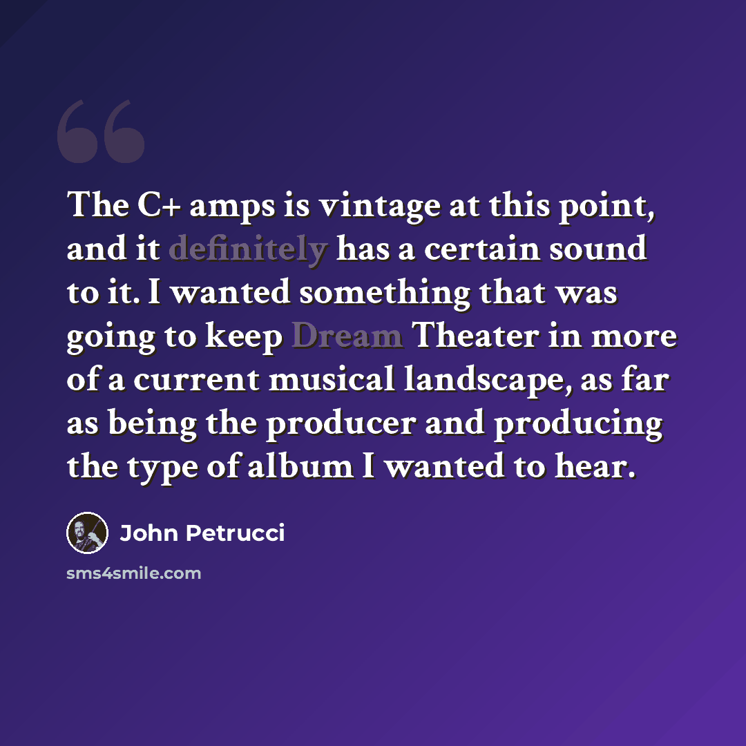 “The C+ amps is vintage at this point, and it definitely has a certain sound to it. I wanted something that was going to keep Dream Theater in more of a current musical landscape, as far as being the producer and producing the type of album I wanted to hear.” quote by John Petrucci