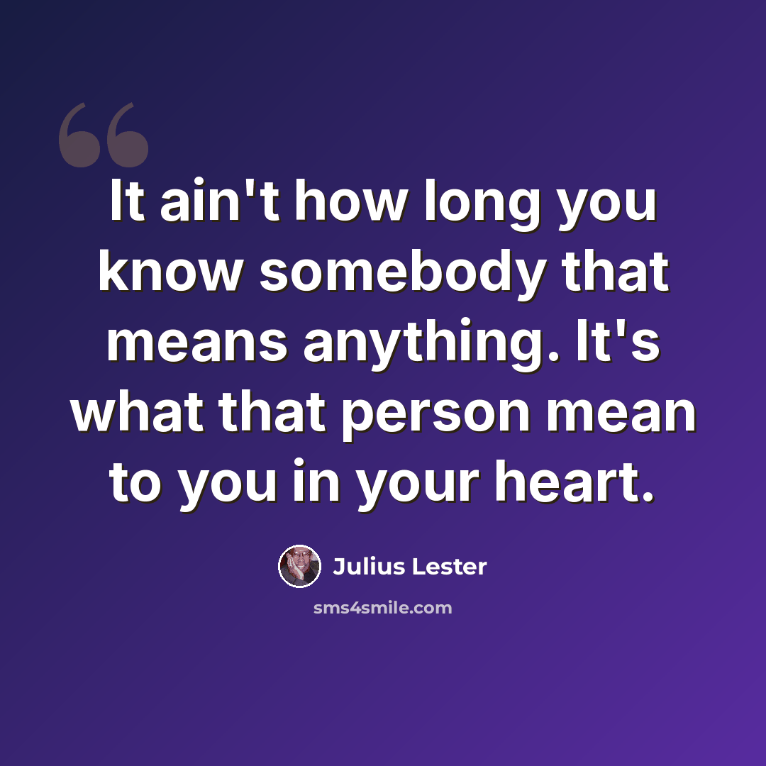 “It ain't how long you know somebody that means anything. It's what that person mean to you in your heart.” quote by Julius Lester