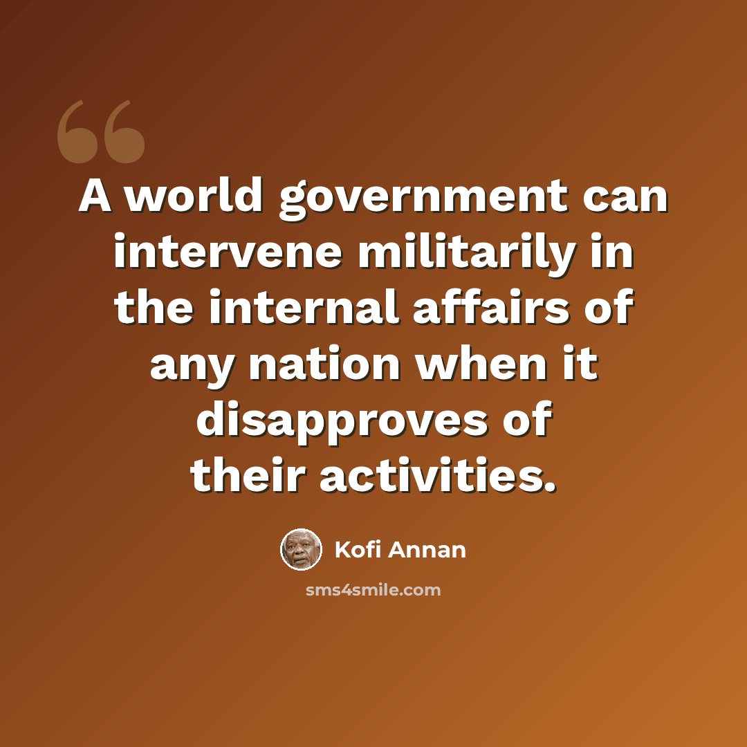 “A world government can intervene militarily in the internal affairs of any nation when it disapproves of their activities.” quote by Kofi Annan