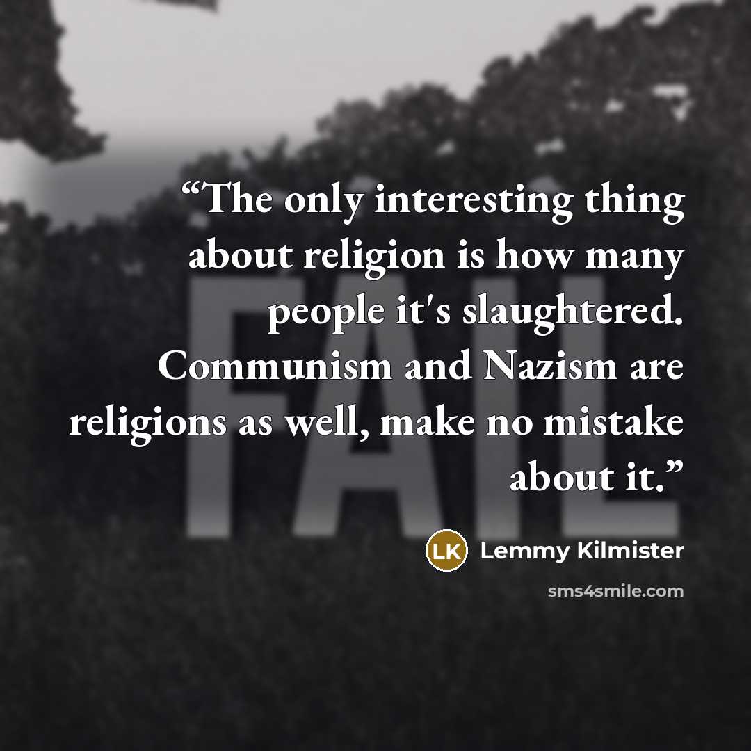 “The only interesting thing about religion is how many people it's slaughtered. Communism and Nazism are religions as well, make no mistake about it.” quote by Lemmy Kilmister