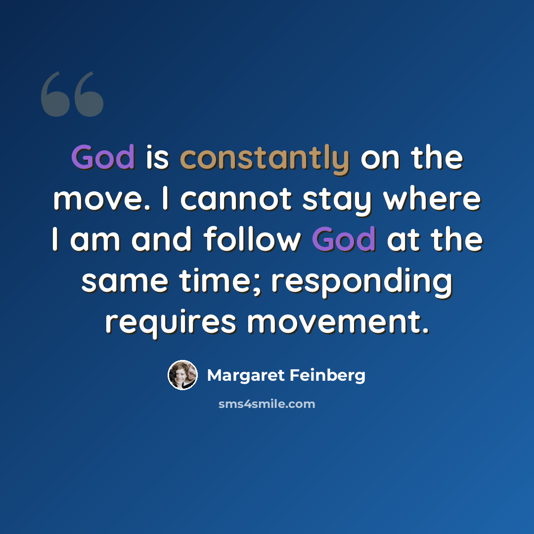 “God is constantly on the move. I cannot stay where I am and follow God at the same time; responding requires movement.” quote by Margaret Feinberg