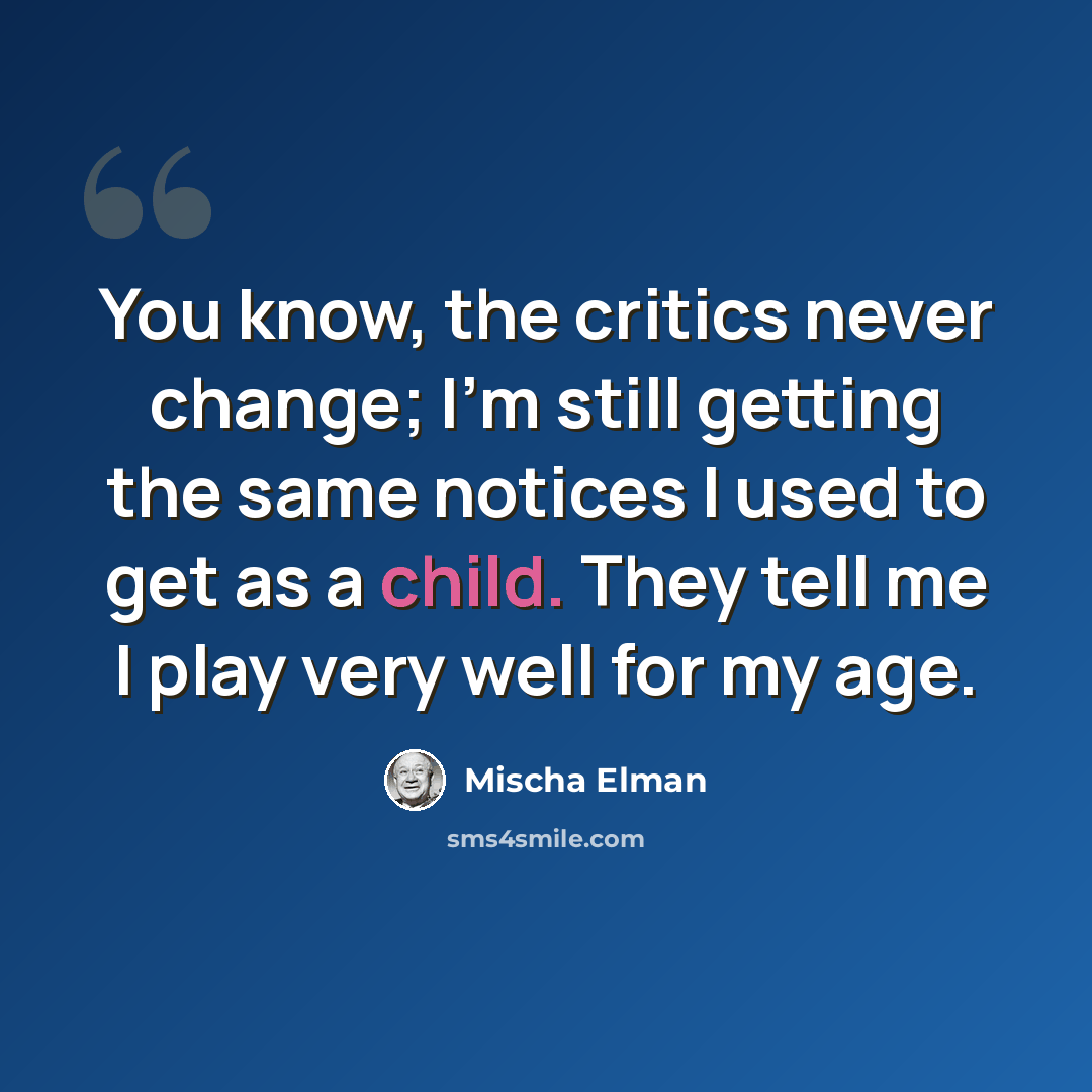 “You know, the critics never change; I'm still getting the same notices I used to get as a child. They tell me I play very well for my age.” quote by Mischa Elman