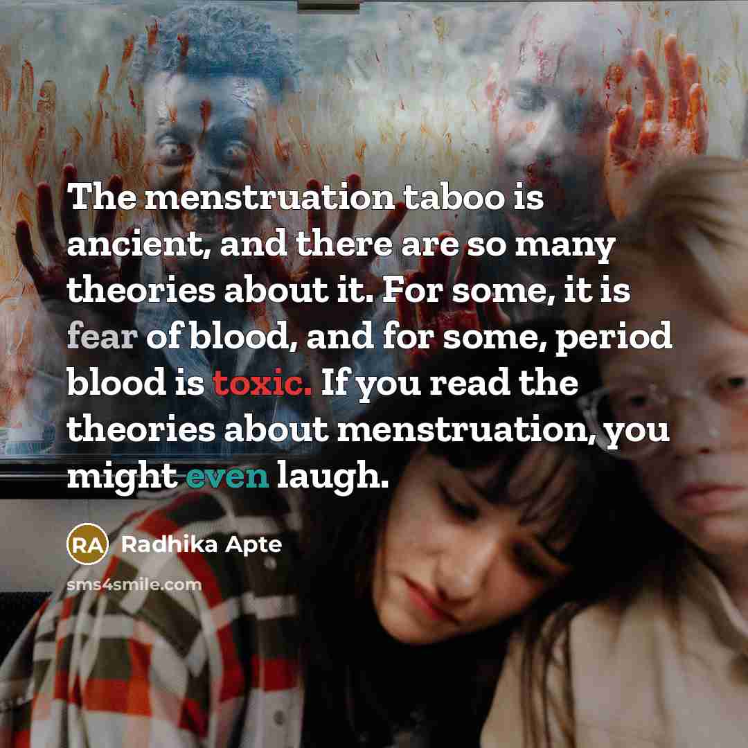 “The menstruation taboo is ancient, and there are so many theories about it. For some, it is fear of blood, and for some, period blood is toxic. If you read the theories about menstruation, you might even laugh.” quote by Radhika Apte