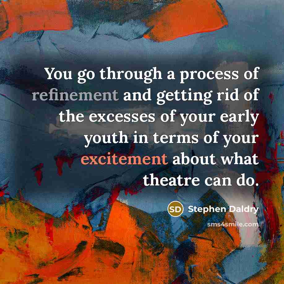 “You go through a process of refinement and getting rid of the excesses of your early youth in terms of your excitement about what theatre can do.” quote by Stephen Daldry