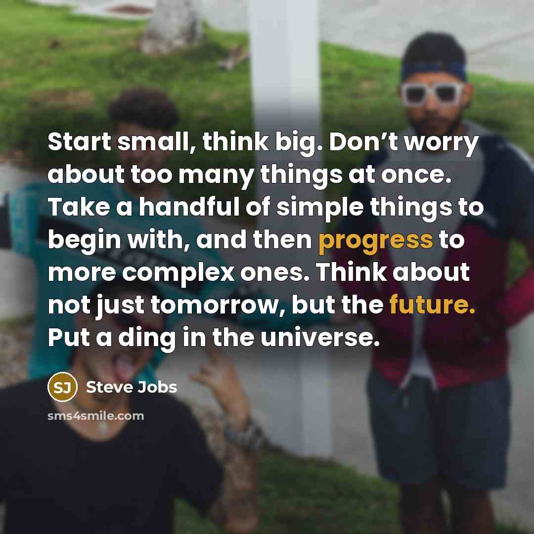 “Start small, think big. Don’t worry about too many things at once. Take a handful of simple things to begin with, and then progress to more complex ones. Think about not just tomorrow, but the future. Put a ding in the universe.” quote by Steve Jobs