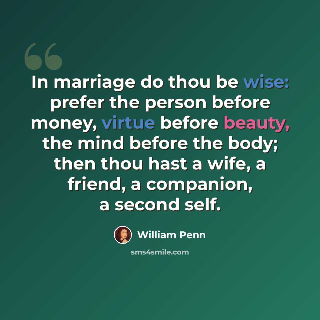 “In marriage do thou be wise: prefer the person before money, virtue before beauty, the mind before the body; then thou hast a wife, a friend, a companion, a second self.” quote by William Penn