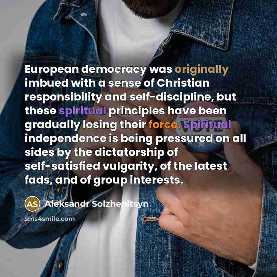 “European democracy was originally imbued with a sense of Christian responsibility and self-discipline, but these spiritual principles have been gradually losing their force. Spiritual independence is being pressured on all sides by the dictatorship of self-satisfied vulgarity, of the latest fads…” quote by Aleksandr Solzhenitsyn