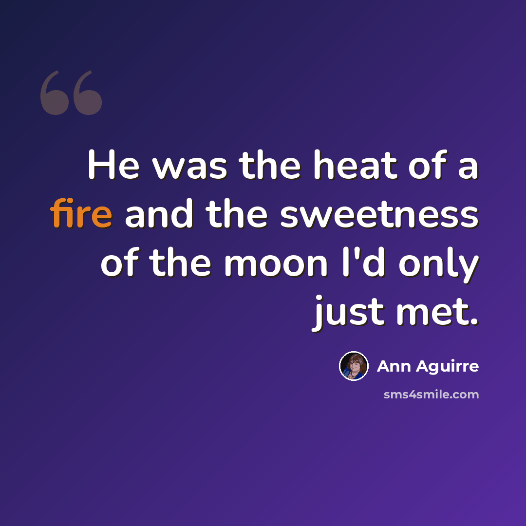 “He was the heat of a fire and the sweetness of the moon I'd only just met.” quote by Ann Aguirre