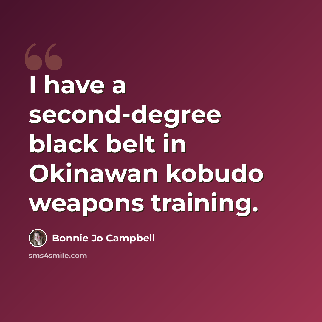 “I have a second-degree black belt in Okinawan kobudo weapons training.” quote by Bonnie Jo Campbell