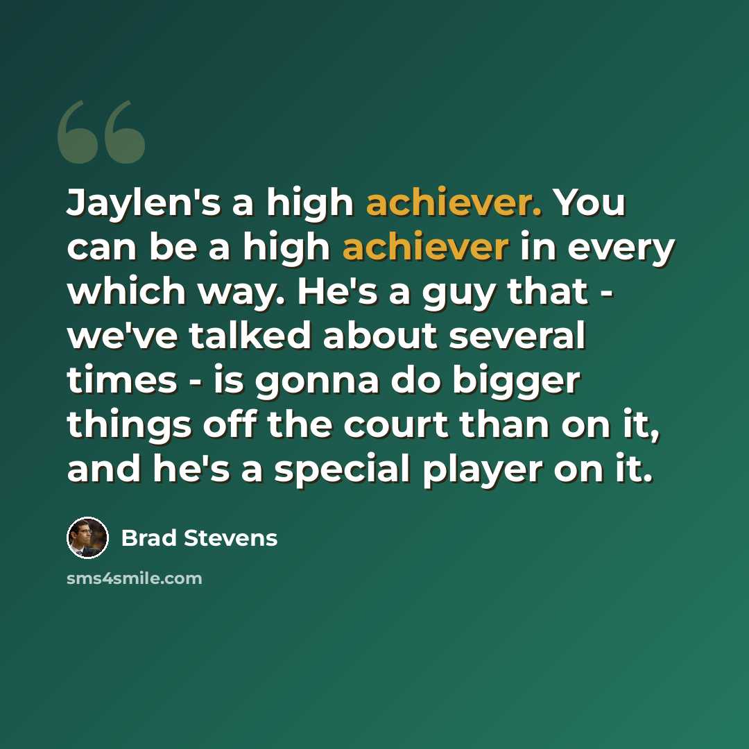 “Jaylen's a high achiever. You can be a high achiever in every which way. He's a guy that - we've talked about several times - is gonna do bigger things off the court than on it, and he's a special player on it.” quote by Brad Stevens