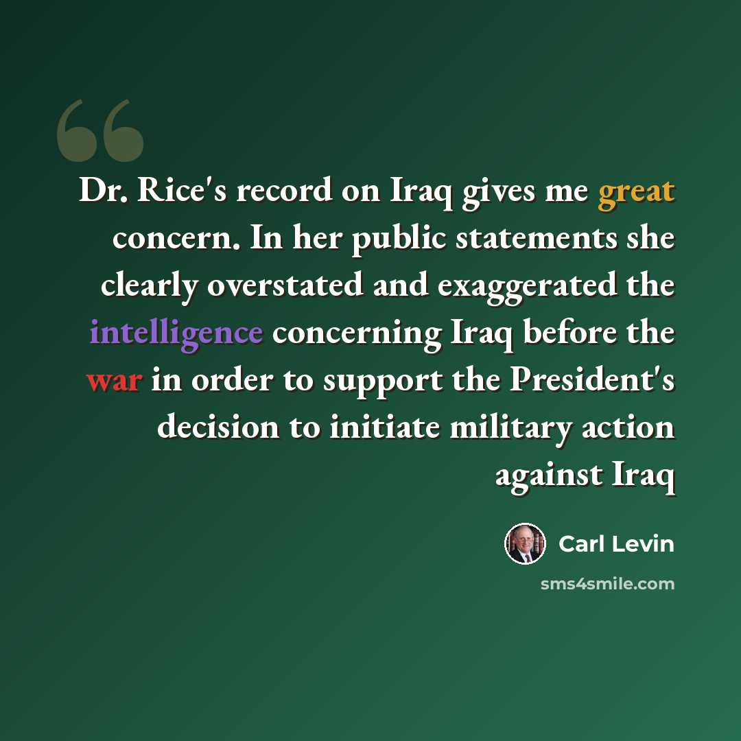 “Dr. Rice's record on Iraq gives me great concern. In her public statements she clearly overstated and exaggerated the intelligence concerning Iraq before the war in order to support the President's decision to initiate military action against Iraq” quote by Carl Levin