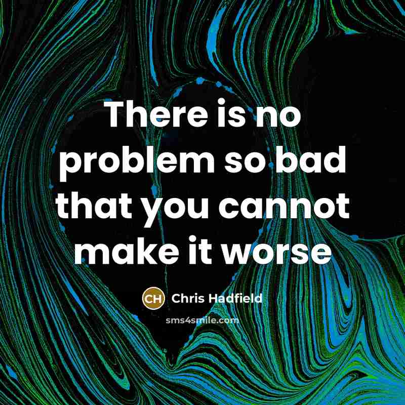 “There is no problem so bad that you cannot make it worse” quote by Chris Hadfield