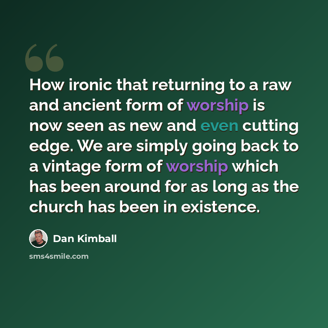 “How ironic that returning to a raw and ancient form of worship is now seen as new and even cutting edge. We are simply going back to a vintage form of worship which has been around for as long as the church has been in existence.” quote by Dan Kimball
