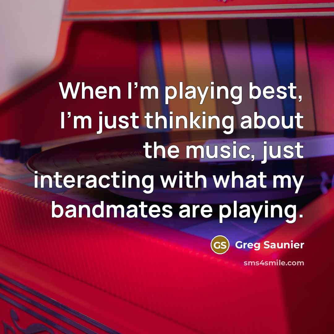 “When I'm playing best, I'm just thinking about the music, just interacting with what my bandmates are playing.” quote by Greg Saunier