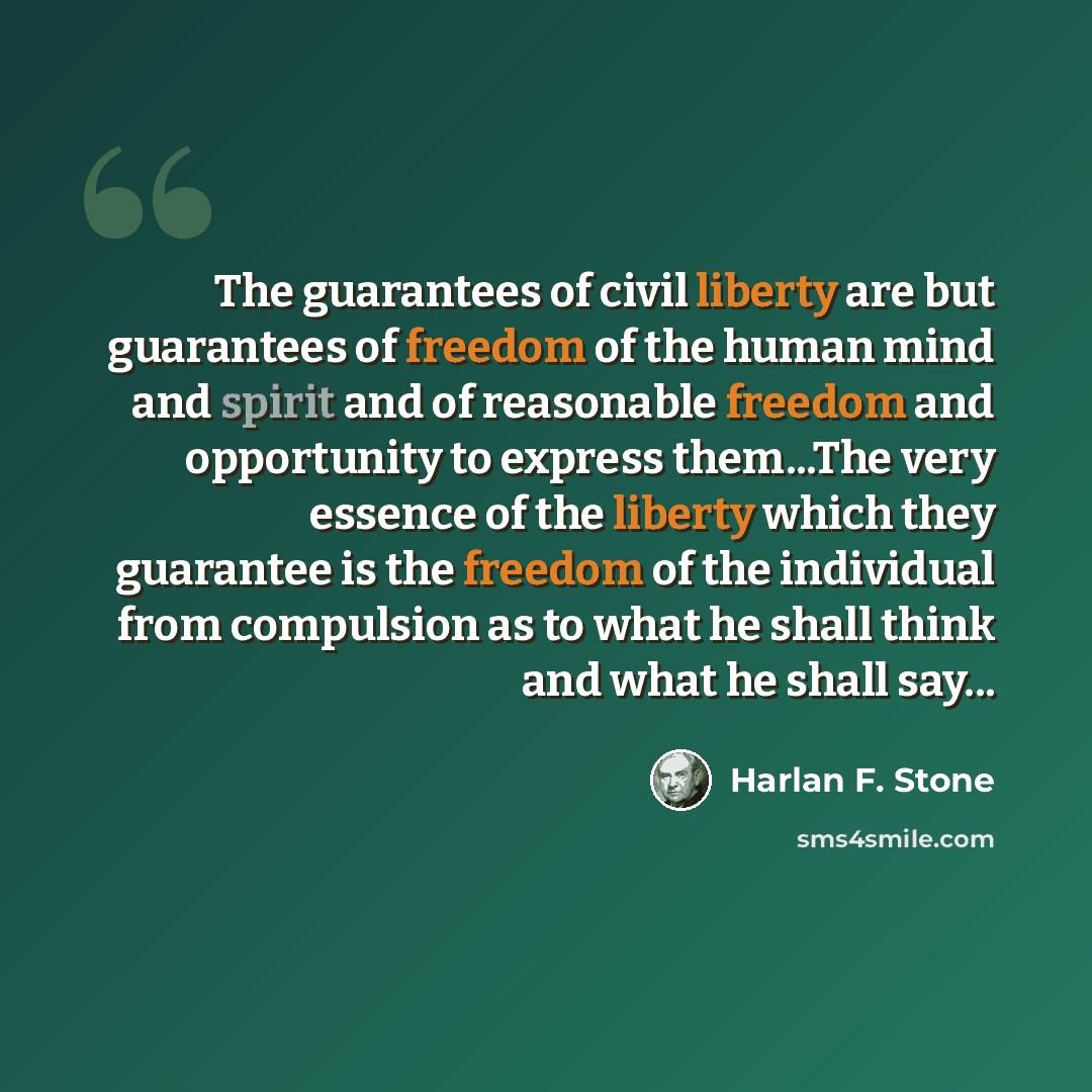 “The guarantees of civil liberty are but guarantees of freedom of the human mind and spirit and of reasonable freedom and opportunity to express them...The very essence of the liberty which they guarantee is the freedom of the individual from compulsion as to what he shall think and what he shall…” quote by Harlan F. Stone