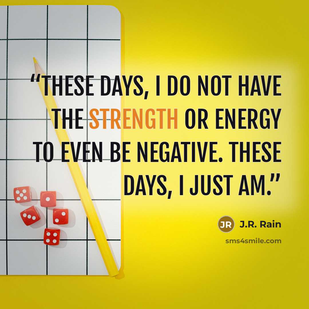 “These days, I do not have the strength or energy to even be negative. These days, I just am.” quote by J.R. Rain
