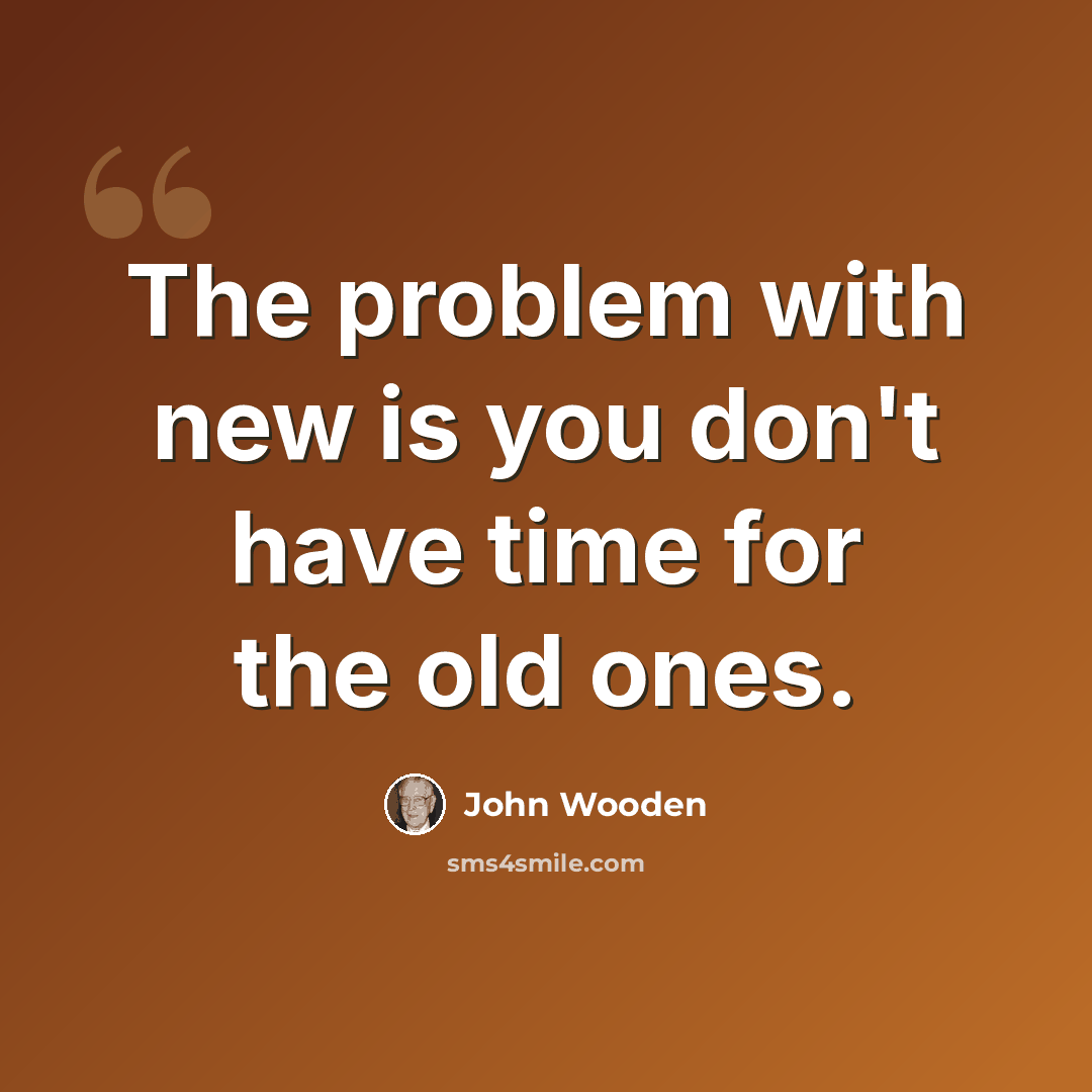 “The problem with new is you don't have time for the old ones.” quote by John Wooden
