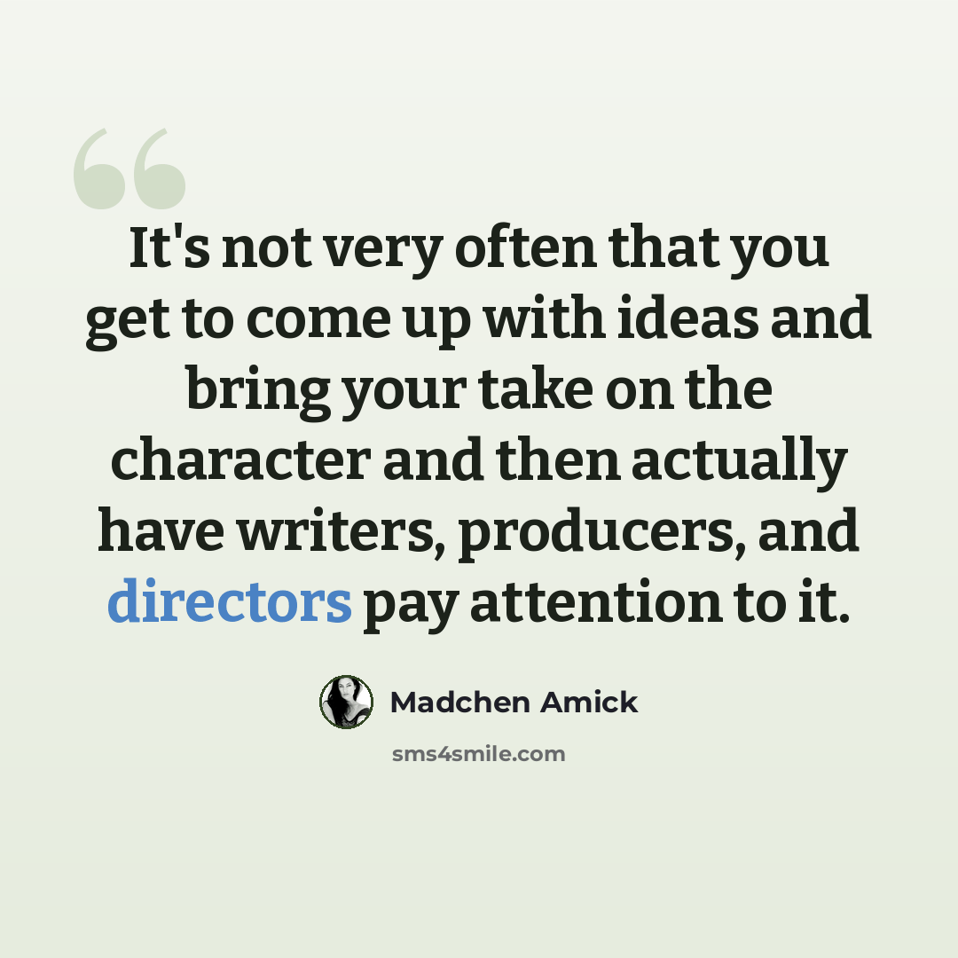 “It's not very often that you get to come up with ideas and bring your take on the character and then actually have writers, producers, and directors pay attention to it.” quote by Madchen Amick