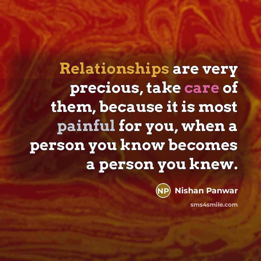 “Relationships are very precious, take care of them, because it is most painful for you, when a person you know becomes a person you knew.” quote by Nishan Panwar