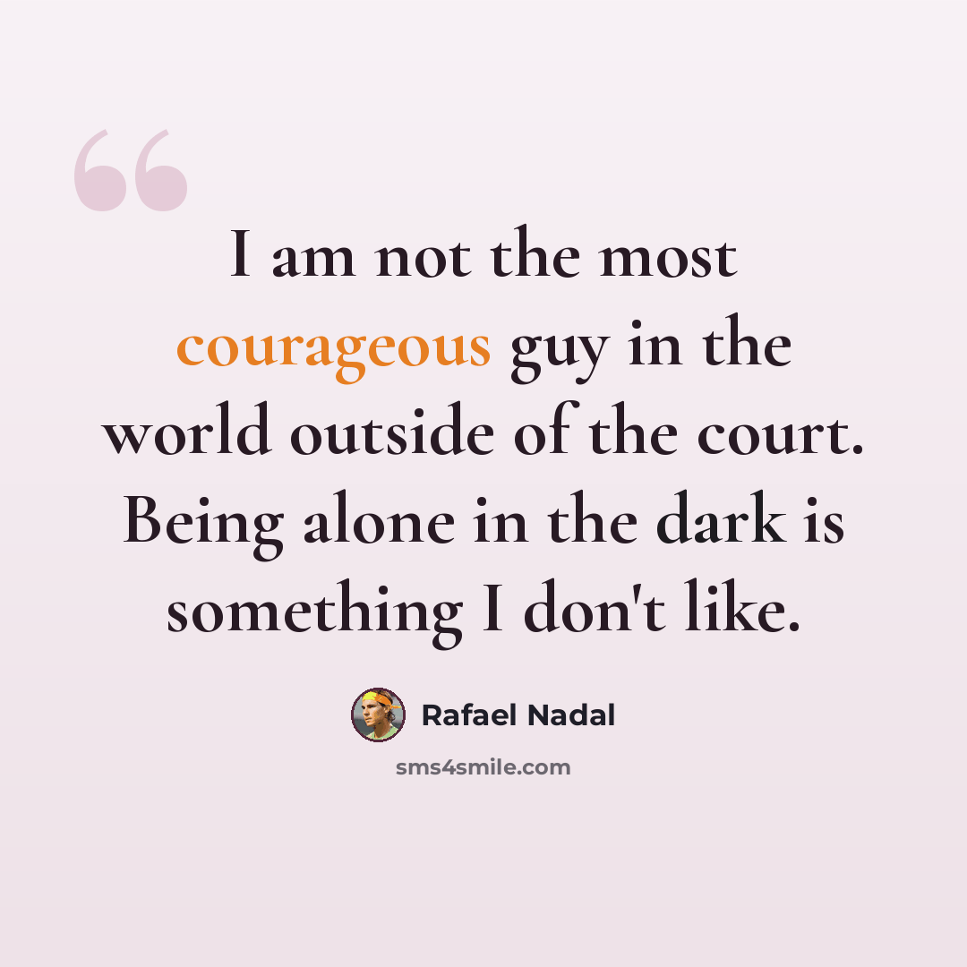 “I am not the most courageous guy in the world outside of the court. Being alone in the dark is something I don't like.” quote by Rafael Nadal