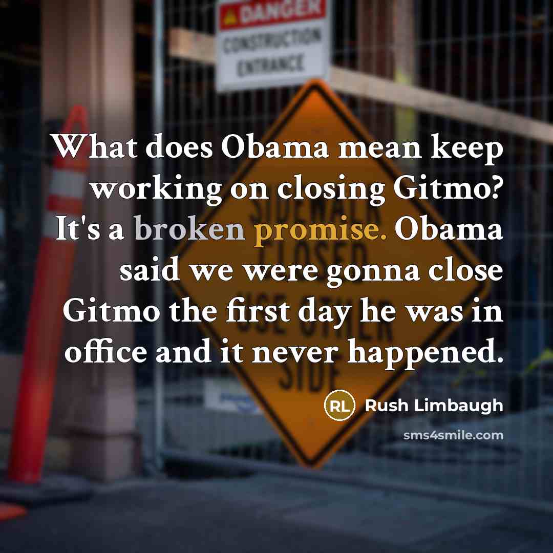“What does Obama mean keep working on closing Gitmo? It's a broken promise. Obama said we were gonna close Gitmo the first day he was in office and it never happened.” quote by Rush Limbaugh