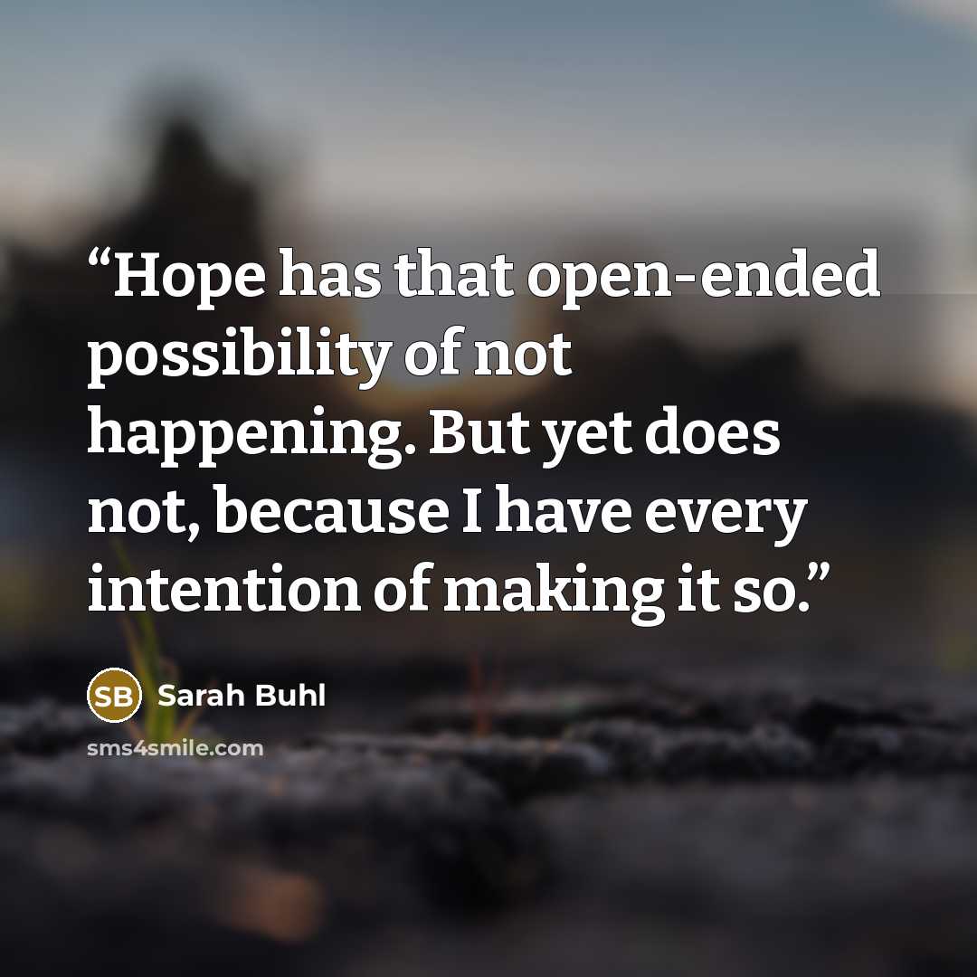 “Hope has that open-ended possibility of not happening. But yet does not, because I have every intention of making it so.” quote by Sarah Buhl