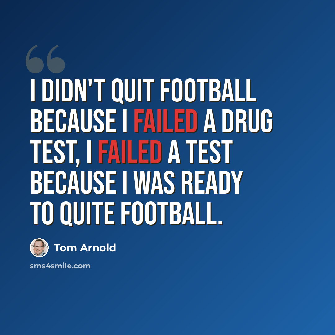“I didn't quit football because I failed a drug test, I failed a test because I was ready to quite football.” quote by Tom Arnold